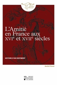 Aurélie Prévost - L'amitié en France au XVIe et XVIIe siècles - Histoire d'un sentiment.