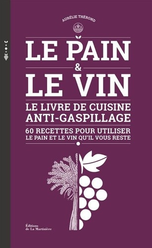Le pain & le vin. Le livre de cuisine anti-gaspillage - 60 recettes pour utiliser le pain et le vin qu'il vous reste