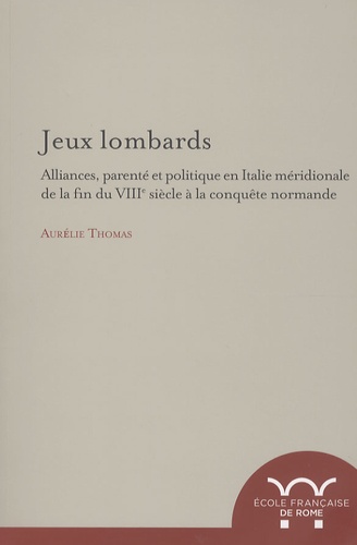 Aurélie Thomas - Jeux lombards - Alliances, parenté et politique en Italie méridionale de la fin du VIIIe siècle à la conquête normande.