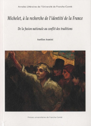 Aurélien Aramini - Michelet, à la recherche de l'identité de la France - De la fusion nationale au conflit des traditions.