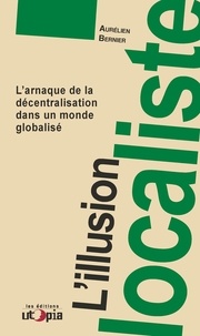 Aurélien Bernier - L'illusion localiste - L'arnaque de la décentralisation dans un monde globalisé.