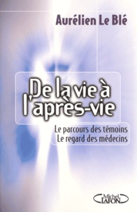 Aurélien Le Blé - De La Vie A L'Apres-Vie. Le Parcours Des Temoins, Le Regard Des Medecins.