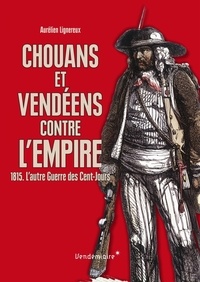 Aurélien Lignereux - Chouans et Vendéens contre l'Empire - 1815. L'autre Guerre des Cents-Jours.
