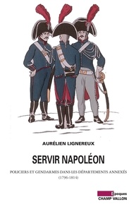 Aurélien Lignereux - Servir Napoléon - Policiers et gendarmes dans les départements annexés (1796-1814).