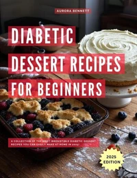 Diabetic Dessert Recipes for Beginners : A Collection of the Most Irresistible Diabetic Dessert Recipes You Can Easily Make at Home in 2025!