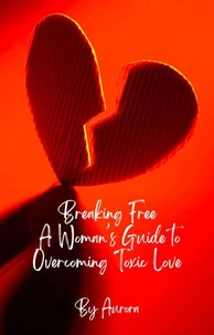 Breaking Free A Woman’s Guide to Overcoming Toxic Love