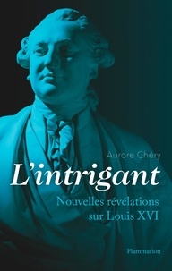 Aurore Chéry - L'intrigant - Nouvelles révélations sur Louis XVI.