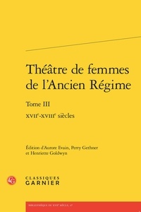 Aurore Evain et Perry Gethner - Théâtre de femmes de l'Ancien Régime - Tome 3, XVIIe-XVIIIe siècles.
