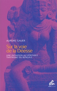 Aurore Gauer - Sur la voie de la Déesse - Une initiation au véritable tantrisme de Bengale.