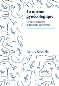 Aurore Koechlin - La norme gynécologique - Ce que la médecine fait au corps des femmes.