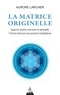 Aurore Larcher - La matrice originelle - Quand la science rencontre la spiritualité, l'homme découvre ses pouvoirs énergétiques.