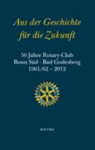 Aus der Geschichte für die Zukunft - 50 Jahre Rotary-Club Bonn Süd - Bad Godesberg 1961/62-2012.