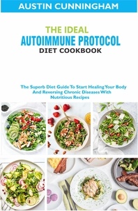  Austin Cunningham - The Ideal Autoimmune Protocol Diet Cookbook; The Superb Diet Guide To Start Healing Your Body And Reversing Chronic Diseases With Nutritious Recipes.