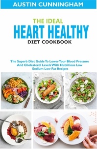  Austin Cunningham - The Ideal Heart Healthy Diet Cookbook; The Superb Diet Guide To Lower Your Blood Pressure And Cholesterol Levels With Nutritious Low Sodium Low Fat Recipes.