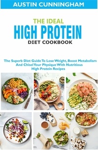  Austin Cunningham - The Ideal High Protein Diet Cookbook; The Superb Diet Guide To Lose Weight, Boost Metabolism And Chisel Your Physique With Nutritious High Protein Recipes.