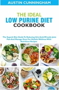  Austin Cunningham - The Ideal Low Purine Diet cookbook; The Superb Diet Guide To Reducing Uric Acid, Wrestle Joint Pain And Manage Gout For Holistic Wellness With Nutritious Recipes.