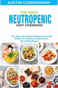  Austin Cunningham - The Ideal Neutropenic Diet Cookbook; The Super Diet Guide To Replenish Overall Health For A Vibrant Lifestyle With Nourishing Recipes.