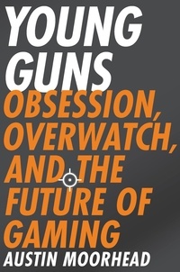 Austin Moorhead - Young Guns - Obsession, Overwatch, and the Future of Gaming.
