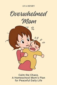Overwhelmed Mom: Calm the Chaos, A Homeschool Mom’s Plan for Peaceful Daily Life