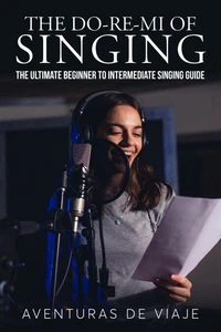 The Do-Re-Mi of Singing: The Ultimate Beginner to Intermediate Singing Guide