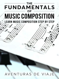The Fundamentals of Music Composition: Learn Music Composition Step by Step
