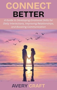 Connect Better: A Guide to Developing Emotional Skills for Daily Interactions, Improving Relationships, and Boosting Communication
