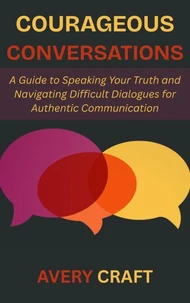Courageous Conversations: A Guide to Speaking Your Truth and Navigating Difficult Dialogues for Authentic Communication