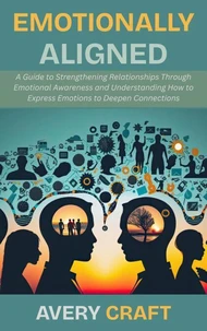 Emotionally Aligned: A Guide to Strengthening Relationships Through Emotional Awareness and Understanding How to Express Emotions to Deepen Connections