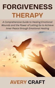 Forgiveness Therapy: A Comprehensive Guide to Healing Emotional Wounds and the Power of Letting Go to Achieve Inner Peace through Emotional Healing