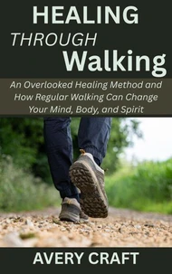 Healing Through Walking: An Overlooked Healing Method and How Regular Walking Can Change Your Mind, Body, and Spirit