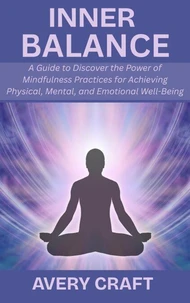 Inner Balance: A Guide to Discover the Power of Mindfulness Practices for Achieving Physical, Mental, and Emotional Well-Being