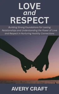 Love and Respect: Building Strong Foundations for Lasting Relationships and Understanding the Power of Love and Respect in Nurturing Healthy Connections