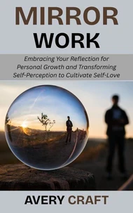 Mirror Work: Embracing Your Reflection for Personal Growth and Transforming Self-Perception to Cultivate Self-Love