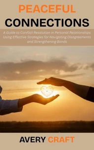 Peaceful Connections: A Guide to Conflict Resolution in Personal Relationships Using Effective Strategies for Navigating Disagreements and Strengthening Bonds