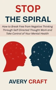 Stop the Spiral: How to Break Free from Negative Thinking Through Self-Directed Thought Work and Take Control of Your Mental Health