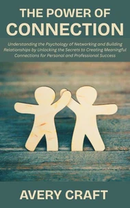 The Power of Connection: Understanding the Psychology of Networking and Building Relationships by Unlocking the Secrets to Creating Meaningful Connections for Personal and Professional Success