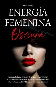 Energía Femenina Oscura: Explora Tu Lado Oscuro, Descubre el Verdadero Poder de Tu Feminidad y Aprende a Manifestar una Nueva Versión de Ti Llena de Fuerza y Libertad