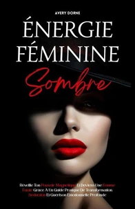 Énergie Féminine Sombre: Réveille Ton Pouvoir Magnétique Et Deviens Une Femme Fatale Grâce À Un Guide Pratique De Transformation, Séduction Et Guérison Émotionnelle Profonde