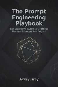 The Prompt Engineering Playbook: The Definitive Guide to Crafting Perfect Prompts for Any AI