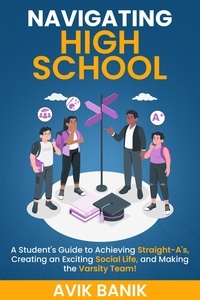  Avik Banik - Navigating High School: A Student's Guide to Achieving Straight-A's, Creating an Exciting Social Life, and Making the Varsity Team!.