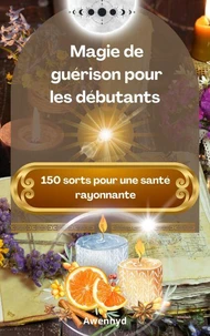 Magie de guérison pour les débutants : 150 sorts pour une santé rayonnante
