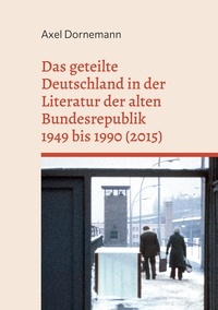 Axel Dornemann - Das geteilte Deutschland in der Literatur der alten Bundesrepublik 1949 bis 1990 (2015) - Eine annotierte Bibliographie.