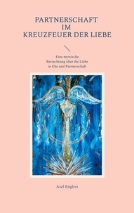 Axel Englert - Partnerschaft im Kreuzfeuer der Liebe - Eine mystische Betrachtung über die Liebe in Ehe und Partnerschaft.