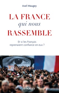 Axel Maugey - La France qui nous rassemble - Et si les français reprenaient confiance en eux ?.