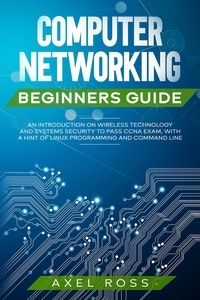  Axel Ross - Computer Networking Beginners Guide: An Introduction on Wireless Technology and Systems Security to Pass CCNA Exam, With a Hint of Linux Programming and Command Line.