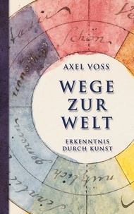 Axel Voss - Wege zur Welt - Erkenntnis durch Kunst.