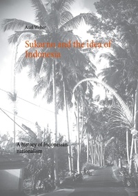 Axel Weber - Sukarno and the idea of Indonesia - A history of Indonesian nationalism.