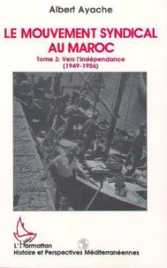 LE MOUVEMENT SYNDICAL AU MAROC TOME 3. Vers l'indépendance 1949-1956