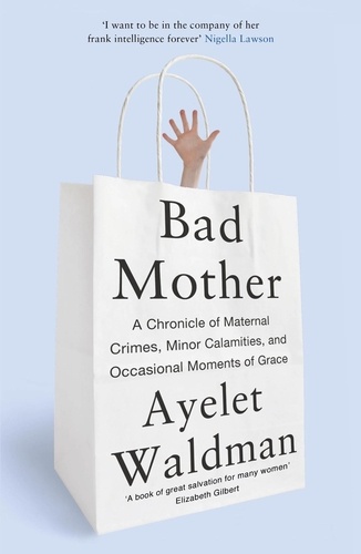 Bad Mother. A Chronicle of Maternal Crimes, Minor Calamities, and Occasional Moments of Grace