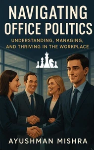 Navigating Office Politics Understanding, Managing, and Thriving in the Workplace
